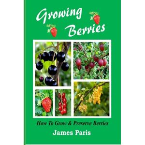 Paris, James Growing Berries How To Grow And Preserve Berries: Strawberries, Raspberries, Blackberries, Blueberries, Gooseberries, Redcurrants, Blackcurrants & Whitecurrants. (Food Preservation) Paris, James Growing Berries How To Grow And Preserve Berries: Strawberries, Raspberries, Blackberries, Blueberries, Gooseberries, Redcurrants, Blackcurrants & Whitecurrants. (Food Preservation)