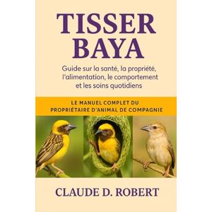 ROBERT, CLAUDE D. TISSER BAYA: Le manuel complet du propriétaire d'animal de compagnie Guide sur la santé, la propriété, l'alimentation, le comportement et les soins quotidiens ROBERT, CLAUDE D. TISSER BAYA: Le manuel complet du propriétaire d'animal de compagnie Guide sur la santé, la propriété, l'alimentation, le comportement et les soins quotidiens