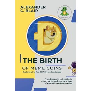 Alexander C Blair The Birth of Meme Coins: From Dogecoin to PepeCash, a journey through the early days of memetic cryptocurrencies: 1 (The Rise of Meme Coins: Exploring the Pre-2017 Crypto Landscape) Alexander C Blair The Birth of Meme Coins: From Dogecoin to PepeCash, a journey through the early days of memetic cryptocurrencies: 1 (The Rise of Meme Coins: Exploring the Pre-2017 Crypto Landscape)