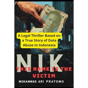 Pratomo, Muhammad Ari NIK THIS NAME IS THE VICTIM: A Legal Thriller Based on a True Story of Data Abuse in Indonesia Pratomo, Muhammad Ari NIK THIS NAME IS THE VICTIM: A Legal Thriller Based on a True Story of Data Abuse in Indonesia
