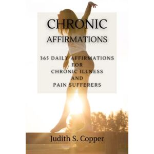 Copper, Judith S. Chronic Affirmations: 365 Daily Affirmations for Chronic Illness and Pain Suffering Copper, Judith S. Chronic Affirmations: 365 Daily Affirmations for Chronic Illness and Pain Suffering