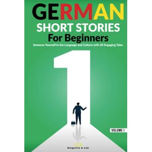 A Lot, Acquire German Short Stories For Beginners: Immerse Yourself in the Language and Culture with 20 Engaging Tales (German Comprehensible Input) A Lot, Acquire German Short Stories For Beginners: Immerse Yourself in the Language and Culture with 20 Engaging Tales (German Comprehensible Input)