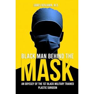 Benjamin M.D, James Black Man Behind The Mask: An Odyssey of the first Black Military trained Plastic Surgeon Benjamin M.D, James Black Man Behind The Mask: An Odyssey of the first Black Military trained Plastic Surgeon
