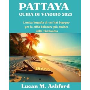 Ashford, Lucan M. PATTAYA GUIDA DI VIAGGIO 2025: L'unica bussola di cui hai bisogno per la città balneare più audace della Thailandia Ashford, Lucan M. PATTAYA GUIDA DI VIAGGIO 2025: L'unica bussola di cui hai bisogno per la città balneare più audace della Thailandia
