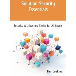 Coakley, Tim Solution Security Essentials: Security Architecture Series for All Levels Coakley, Tim Solution Security Essentials: Security Architecture Series for All Levels