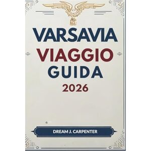 Carpenter, Dream J. GUIDA TURISTICA DI VARSAVIA 2026: Un viaggio nel tempo: dalle radici reali alla cultura contemporanea Carpenter, Dream J. GUIDA TURISTICA DI VARSAVIA 2026: Un viaggio nel tempo: dalle radici reali alla cultura contemporanea