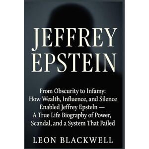 Blackwell, Leon Jeffrey Epstein: From Obscurity to Infamy: How Wealth, Influence, and Silence Enabled Jeffrey Epstein — A True Life Biography of Power, Scandal, and a System That Failed Blackwell, Leon Jeffrey Epstein: From Obscurity to Infamy: How Wealth, Influence, and Silence Enabled Jeffrey Epstein — A True Life Biography of Power, Scandal, and a System That Failed