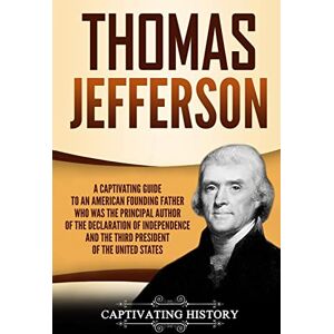 History, Captivating Thomas Jefferson: A Captivating Guide to an American Founding Father Who Was the Principal Author of the Declaration of Independence and the Third President of the United States (Captivating History) History, Captivating Thomas Jefferson: A Captivating Guide to an American Founding Father Who Was the Principal Author of the Declaration of Independence and the Third President of the United States (Captivating History)