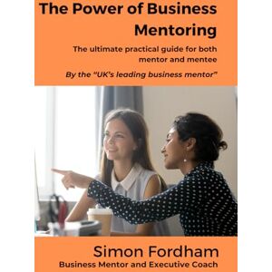Fordham, Simon The Power of Business Mentoring: The ultimate practical guide for both mentor and mentee Fordham, Simon The Power of Business Mentoring: The ultimate practical guide for both mentor and mentee