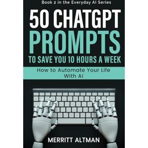 Altman, Merritt 50 ChatGPT Prompts to Save You 10 Hours a Week: How to Automate Your Life with AI: 1 (Everyday AI) Altman, Merritt 50 ChatGPT Prompts to Save You 10 Hours a Week: How to Automate Your Life with AI: 1 (Everyday AI)