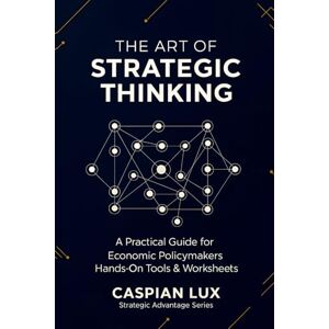 Lux, Caspian The Art of Strategic Thinking: A Practical Guide for Economic Policy Makers: Hands-On Tools and Worksheets (Strategic Advantage Series) Lux, Caspian The Art of Strategic Thinking: A Practical Guide for Economic Policy Makers: Hands-On Tools and Worksheets (Strategic Advantage Series)