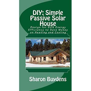 Buydens, Sharon DIY: Simple Passive Solar House: Design for 90% Energy Efficiency to Save Money on Heating and Cooling Buydens, Sharon DIY: Simple Passive Solar House: Design for 90% Energy Efficiency to Save Money on Heating and Cooling