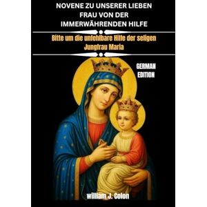J. Colon, William NOVENE ZU UNSERER LIEBEN FRAU VON DER IMMERWÄHRENDEN HILFE: Bitte um die unfehlbare Hilfe der seligen Jungfrau Maria J. Colon, William NOVENE ZU UNSERER LIEBEN FRAU VON DER IMMERWÄHRENDEN HILFE: Bitte um die unfehlbare Hilfe der seligen Jungfrau Maria