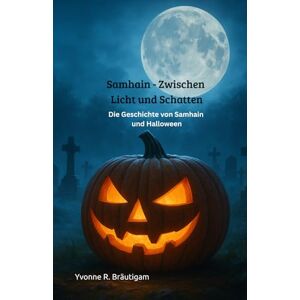 Bräutigam, Yvonne R. Samhain Zwischen Licht und Schatten: Die Geschichte von Samhain und Halloween Bräutigam, Yvonne R. Samhain Zwischen Licht und Schatten: Die Geschichte von Samhain und Halloween