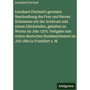 Flechsel, Leonhard Leonhard Flechsel's gereimte Beschreibung des Frey und Herren Schiessens mit der Armbrust und einem Glückshafen, gehalten zu Worms im Jahr 1575. ... im Juli 1862 in Frankfurt a. M. Flechsel, Leonhard Leonhard Flechsel's gereimte Beschreibung des Frey und Herren Schiessens mit der Armbrust und einem Glückshafen, gehalten zu Worms im Jahr 1575. ... im Juli 1862 in Frankfurt a. M.