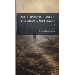 Cochrane, Rexmond C 26th Division East of the Meuse, September 1918 Cochrane, Rexmond C 26th Division East of the Meuse, September 1918