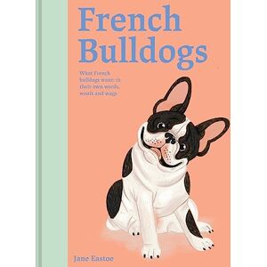 Eastoe, Jane French Bulldogs: What French Bulldogs want: in their own words, woofs and wags: Volume 3 (Illustrated Dog Care) Eastoe, Jane French Bulldogs: What French Bulldogs want: in their own words, woofs and wags: Volume 3 (Illustrated Dog Care)