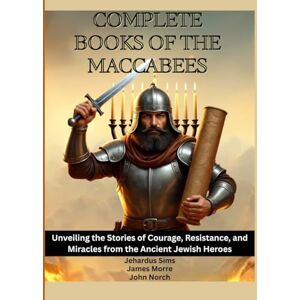 Sims, Jehardus Complete Books of The Maccabees: Unveiling the Stories of Courage, Resistance, and Miracles from the Ancient Jewish Heroes Sims, Jehardus Complete Books of The Maccabees: Unveiling the Stories of Courage, Resistance, and Miracles from the Ancient Jewish Heroes