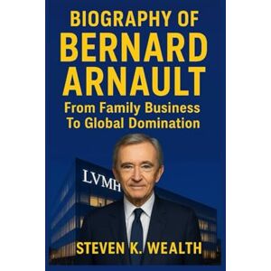 K. Wealth, Steven BIOGRAPHY OF BERNARD ARNAULT: From Family Business To Global Domination K. Wealth, Steven BIOGRAPHY OF BERNARD ARNAULT: From Family Business To Global Domination