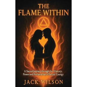 Wilson THE FLAME WITHIN: A Sacred Journey Through the History, Power and Reclaimation of Sexual Energy Wilson THE FLAME WITHIN: A Sacred Journey Through the History, Power and Reclaimation of Sexual Energy