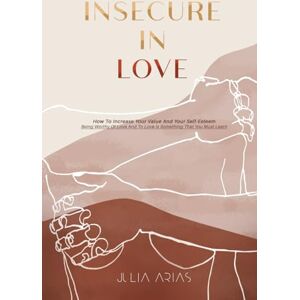 Arias, Julia INSECURE IN LOVE: How To Increase Your Value And Your Self-Esteem Being Worthy Of Love And To Love Is Something That You Must Learn Arias, Julia INSECURE IN LOVE: How To Increase Your Value And Your Self-Esteem Being Worthy Of Love And To Love Is Something That You Must Learn