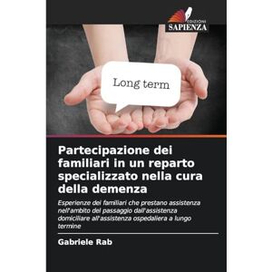 Rab, Gabriele Partecipazione dei familiari in un reparto specializzato nella cura della demenza: Esperienze dei familiari che prestano assistenza nell'ambito del ... all'assistenza ospedaliera a lungo termine Rab, Gabriele Partecipazione dei familiari in un reparto specializzato nella cura della demenza: Esperienze dei familiari che prestano assistenza nell'ambito del ... all'assistenza ospedaliera a lungo termine