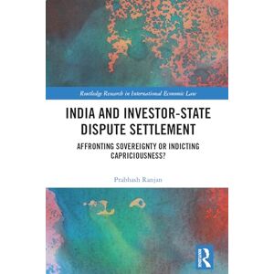Ranjan, Prabhash India and Investor-State Dispute Settlement: Affronting Sovereignty or Indicting Capriciousness? (Routledge Research in International Economic Law) Ranjan, Prabhash India and Investor-State Dispute Settlement: Affronting Sovereignty or Indicting Capriciousness? (Routledge Research in International Economic Law)