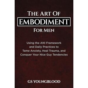 Youngblood, GS The Art of Embodiment for Men: Using the ANI Framework and Daily Practices to Tame Anxiety, Heal Trauma, and Conquer Your Nice Guy Tendencies Youngblood, GS The Art of Embodiment for Men: Using the ANI Framework and Daily Practices to Tame Anxiety, Heal Trauma, and Conquer Your Nice Guy Tendencies
