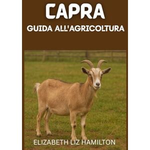LIZ HAMILTON, ELIZABETH GUIDA ALL'ALLEVAMENTO DELLE CAPRE: Un manuale completo per principianti per un allevamento di capre redditizio e sostenibile LIZ HAMILTON, ELIZABETH GUIDA ALL'ALLEVAMENTO DELLE CAPRE: Un manuale completo per principianti per un allevamento di capre redditizio e sostenibile