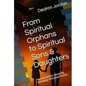 Jordan, Ap Dedron Keyon From Spiritual Orphans to Spiritual Sons & Daughters: Healing Identity, Restoring Belonging, Releasing Purpose Jordan, Ap Dedron Keyon From Spiritual Orphans to Spiritual Sons & Daughters: Healing Identity, Restoring Belonging, Releasing Purpose