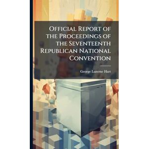 Hart, George Luzerne Official Report of the Proceedings of the Seventeenth Republican National Convention Hart, George Luzerne Official Report of the Proceedings of the Seventeenth Republican National Convention