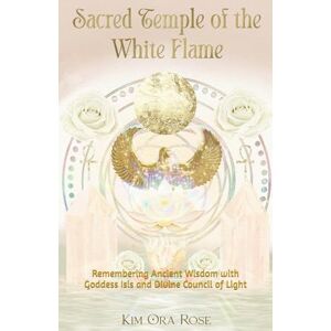 Rose, Kim Ora Sacred Temple of the White Flame: Remembering Ancient Wisdom with Goddess Isis and Divine Council of Light (The White Flame Mysteries: Initiations, Ascension & Mastery) Rose, Kim Ora Sacred Temple of the White Flame: Remembering Ancient Wisdom with Goddess Isis and Divine Council of Light (The White Flame Mysteries: Initiations, Ascension & Mastery)