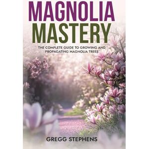 STEPHENS, GREGG MAGNOLIA MASTERY: The Complete Guide to Growing and Propagating Magnolia Trees STEPHENS, GREGG MAGNOLIA MASTERY: The Complete Guide to Growing and Propagating Magnolia Trees