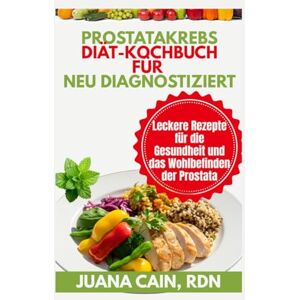 CAIN RDN, JUANA PROSTATAKREBS DIÄT-KOCHBUCH FÜR NEU DIAGNOSTIZIERT: Leckere Rezepte für die Gesundheit und das Wohlbefinden der Prostata CAIN RDN, JUANA PROSTATAKREBS DIÄT-KOCHBUCH FÜR NEU DIAGNOSTIZIERT: Leckere Rezepte für die Gesundheit und das Wohlbefinden der Prostata
