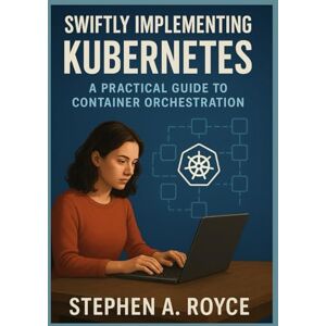 Royce, Stephen A Swiftly Implementing Kubernetes: Practical Guide to Container Orchestration Royce, Stephen A Swiftly Implementing Kubernetes: Practical Guide to Container Orchestration