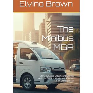 Brown, Elvino The Minibus MBA: Start, Run, and Grow Your Business with the Grit and Wisdom of a Street-Smart Entrepreneur Brown, Elvino The Minibus MBA: Start, Run, and Grow Your Business with the Grit and Wisdom of a Street-Smart Entrepreneur