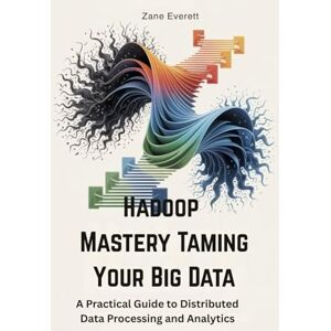 Everett, Zane Hadoop Mastery Taming Your Big Data: A Practical Guide to Distributed Data Processing and Analytics Everett, Zane Hadoop Mastery Taming Your Big Data: A Practical Guide to Distributed Data Processing and Analytics
