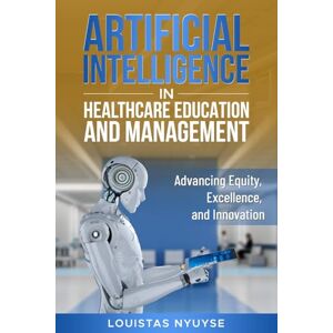 Nyuyse, Louistas Artificial Intelligence for Healthcare Education and Management:: Advancing Equity, Excellence, and Innovation Nyuyse, Louistas Artificial Intelligence for Healthcare Education and Management:: Advancing Equity, Excellence, and Innovation
