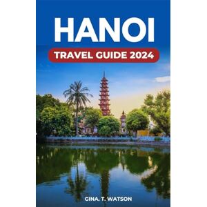 Watson, Gina T. Hanoi Travel Guide 2024: Discover Historic Landmarks, Outdoor Adventures, Cuisine and Authentic Cultural Experiences in Vietnam's Vibrant Capital Watson, Gina T. Hanoi Travel Guide 2024: Discover Historic Landmarks, Outdoor Adventures, Cuisine and Authentic Cultural Experiences in Vietnam's Vibrant Capital