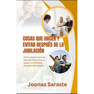 Saraste, Joonas COSAS QUE HACER Y EVITAR DESPUÉS DE LA JUBILACIÓN: Pasos simples hacia la libertad financiera, la salud y la felicidad después del trabajo Saraste, Joonas COSAS QUE HACER Y EVITAR DESPUÉS DE LA JUBILACIÓN: Pasos simples hacia la libertad financiera, la salud y la felicidad después del trabajo