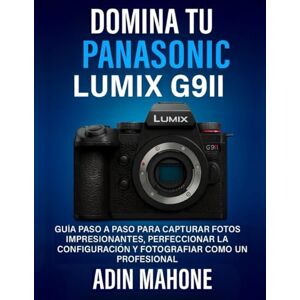 Mahone, Adin Domina tu Panasonic LUMIX G9II: Guía paso a paso para capturar fotos impresionantes, perfeccionar la configuración y fotografiar como un profesional Mahone, Adin Domina tu Panasonic LUMIX G9II: Guía paso a paso para capturar fotos impresionantes, perfeccionar la configuración y fotografiar como un profesional