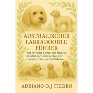 O.J FIERRO, ADRIANO AUSTRALISCHER LABRADOODLE-FÜHRER: Der Australian Labradoodle Blueprint: Ihr Schritt-für-Schritt-Leitfaden für Gesundheit, Pflege und Wohlbefinden O.J FIERRO, ADRIANO AUSTRALISCHER LABRADOODLE-FÜHRER: Der Australian Labradoodle Blueprint: Ihr Schritt-für-Schritt-Leitfaden für Gesundheit, Pflege und Wohlbefinden