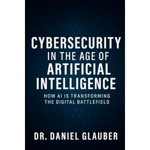 Glauber, Dr. Daniel Cybersecurity in the Age of Artificial Intelligence: How AI is transforming the digital battlefield Glauber, Dr. Daniel Cybersecurity in the Age of Artificial Intelligence: How AI is transforming the digital battlefield