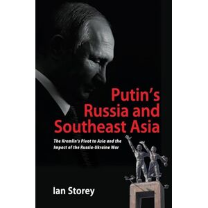 Storey, Ian Putin’s Russia and Southeast Asia: The Kremlin’s Pivot to Asia and the Impact of the Russia-Ukraine War Storey, Ian Putin’s Russia and Southeast Asia: The Kremlin’s Pivot to Asia and the Impact of the Russia-Ukraine War