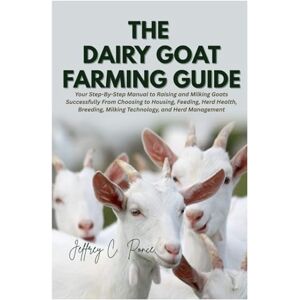 Ponce, Jeffrey C. The Dairy Goat Farming Guide: Your Step-By-Step Manual to Raising and Milking Goats Successfully From Choosing to Housing, Feeding, Herd Health, Breeding, Milking Technology, and Herd Management Ponce, Jeffrey C. The Dairy Goat Farming Guide: Your Step-By-Step Manual to Raising and Milking Goats Successfully From Choosing to Housing, Feeding, Herd Health, Breeding, Milking Technology, and Herd Management