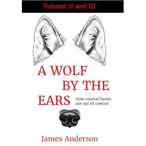 Anderson, James A Wolf by the Ears: Why Central Banks are out of control Volume II and III Anderson, James A Wolf by the Ears: Why Central Banks are out of control Volume II and III