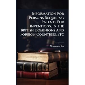 Son, Newton And Information For Persons Requiring Patents For Inventions, In The British Dominions And Foreign Countries, Etc Son, Newton And Information For Persons Requiring Patents For Inventions, In The British Dominions And Foreign Countries, Etc