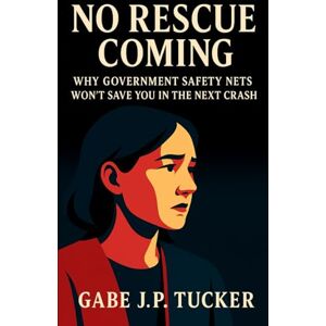 Tucker, Gabe J.P. No Rescue Coming: Why Government Safety Nets Won't Save You in the Next Crash: How to Build Real Freedom Through Self-Reliance, Redundancy, and Financial Foresight Tucker, Gabe J.P. No Rescue Coming: Why Government Safety Nets Won't Save You in the Next Crash: How to Build Real Freedom Through Self-Reliance, Redundancy, and Financial Foresight