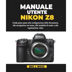 J. Wove, Eric MANUALE UTENTE NIKON Z8: Guida passo passo alla configurazione della fotocamera, alla navigazione nei menu, alle modalità di scatto e alla registrazione video J. Wove, Eric MANUALE UTENTE NIKON Z8: Guida passo passo alla configurazione della fotocamera, alla navigazione nei menu, alle modalità di scatto e alla registrazione video