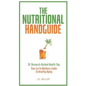 Miller, J E The Nutritional Handguide: 50 Research-Backed Health Tips Your Go-To Wellness Guide To Healthy Aging Miller, J E The Nutritional Handguide: 50 Research-Backed Health Tips Your Go-To Wellness Guide To Healthy Aging